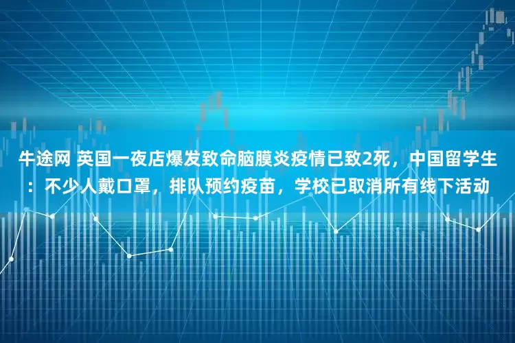 牛途网 英国一夜店爆发致命脑膜炎疫情已致2死，中国留学生：不少人戴口罩，排队预约疫苗，学校已取消所有线下活动