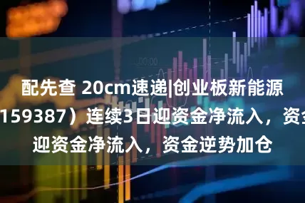 配先查 20cm速递|创业板新能源ETF国泰（159387）连续3日迎资金净流入，资金逆势加仓